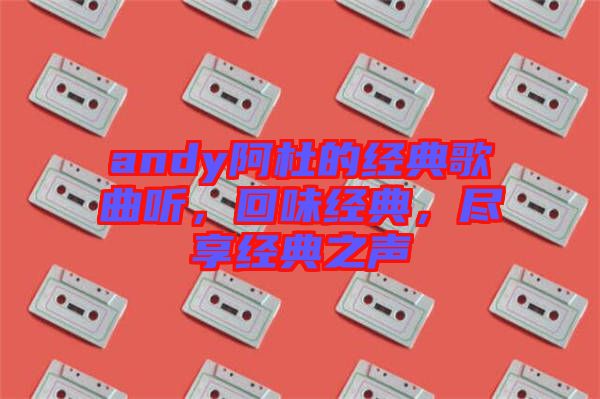 andy阿杜的經(jīng)典歌曲聽，回味經(jīng)典，盡享經(jīng)典之聲