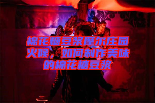 棉花糖豆漿摩爾莊園火候，如何制作美味的棉花糖豆漿