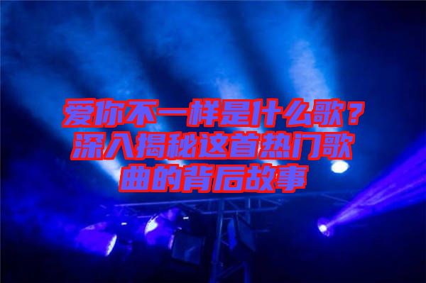 愛(ài)你不一樣是什么歌？深入揭秘這首熱門歌曲的背后故事