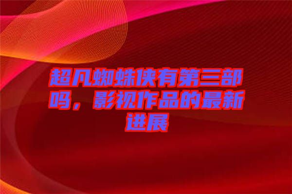 超凡蜘蛛俠有第三部嗎，影視作品的最新進展