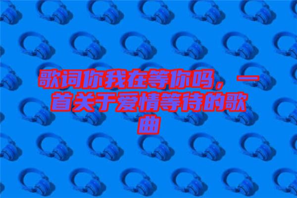 歌詞你我在等你嗎，一首關于愛情等待的歌曲