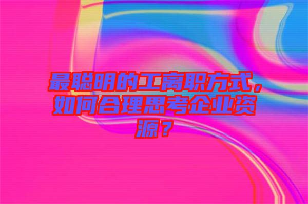 最聰明的工離職方式，如何合理思考企業(yè)資源？