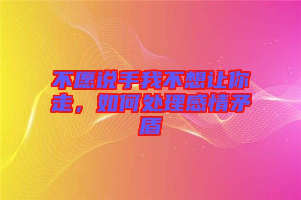 不愿說手我不想讓你走，如何處理感情矛盾