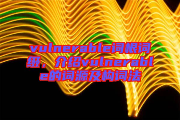 vulnerable詞根詞綴，介紹vulnerable的詞源及構(gòu)詞法