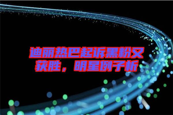 迪麗熱巴起訴黑粉又獲勝，明星例子析