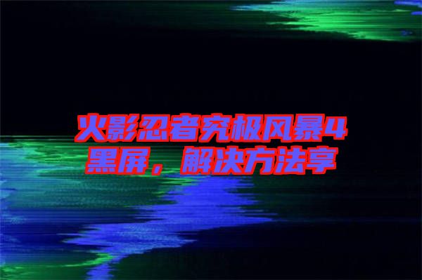 火影忍者究極風(fēng)暴4黑屏，解決方法享