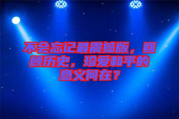 不會(huì)忘記最震撼版，回顧歷史，珍愛和平的意義何在？