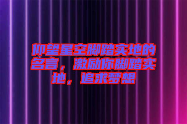 仰望星空腳踏實地的名言，激勵你腳踏實地，追求夢想