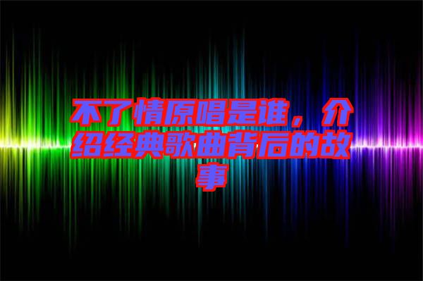 不了情原唱是誰，介紹經典歌曲背后的故事