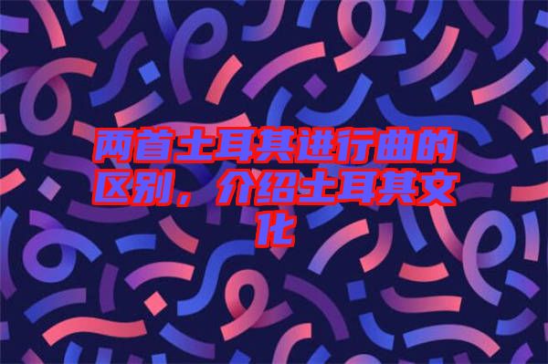 兩首土耳其進行曲的區別，介紹土耳其文化