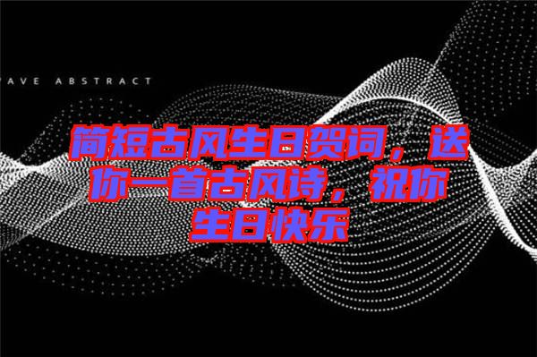 簡(jiǎn)短古風(fēng)生日賀詞，送你一首古風(fēng)詩，祝你生日快樂