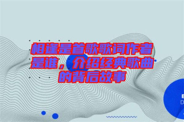相逢是首歌歌詞作者是誰(shuí)，介紹經(jīng)典歌曲的背后故事