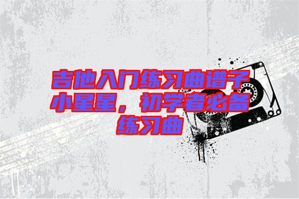 吉他入門練習(xí)曲譜子小星星，初學(xué)者必備練習(xí)曲