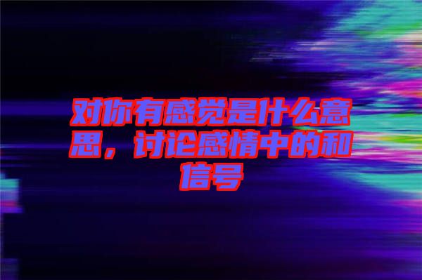 對你有感覺是什么意思，討論感情中的和信號