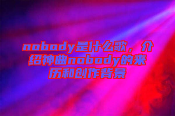 nobody是什么歌，介紹神曲nobody的來歷和創作背景