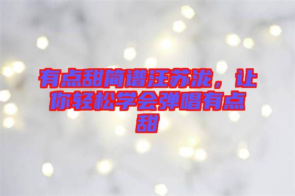 有點(diǎn)甜簡(jiǎn)譜汪蘇瀧，讓你輕松學(xué)會(huì)彈唱有點(diǎn)甜