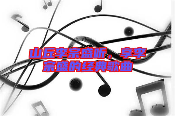 山丘李宗盛聽(tīng)，享李宗盛的經(jīng)典歌曲