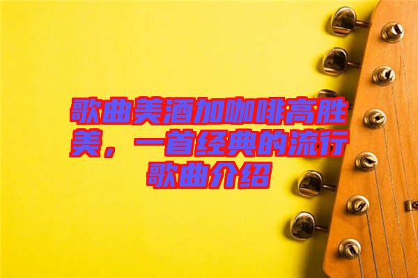 歌曲美酒加咖啡高勝美，一首經(jīng)典的流行歌曲介紹