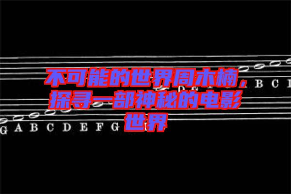 不可能的世界周木楠，探尋一部神秘的電影世界