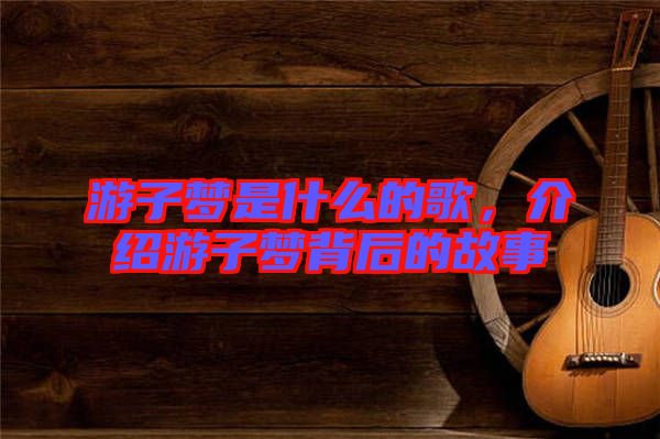 游子夢(mèng)是什么的歌，介紹游子夢(mèng)背后的故事