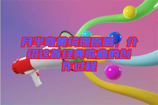 月半彎黃綺珊原唱，介紹這首經(jīng)典歌曲的創(chuàng)作過程