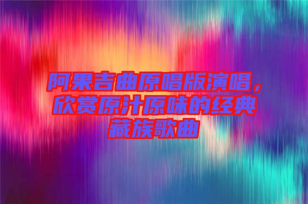阿果吉曲原唱版演唱，欣賞原汁原味的經典藏族歌曲