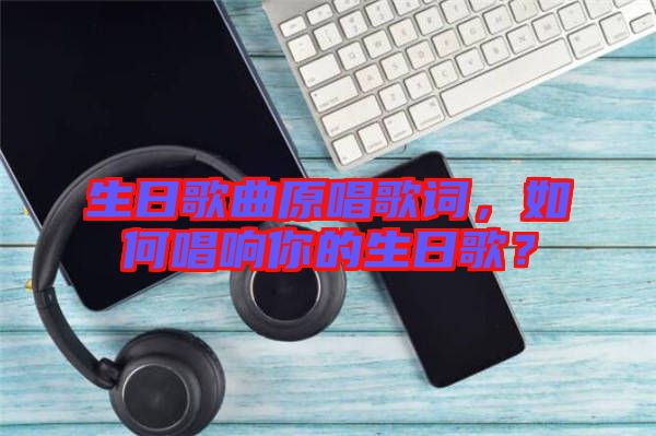 生日歌曲原唱歌詞，如何唱響你的生日歌？