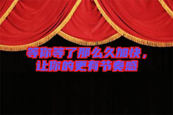等你等了那么久加快，讓你的更有節奏感
