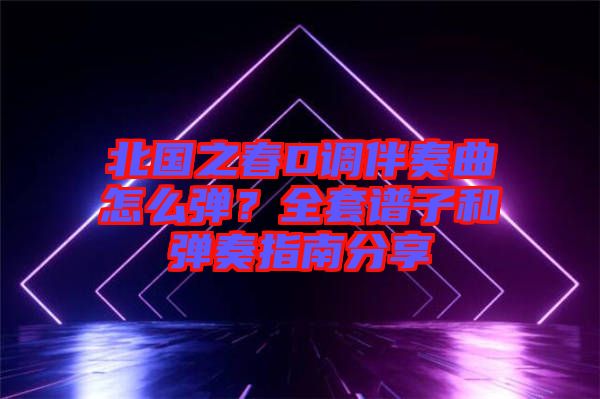 北國之春D調伴奏曲怎么彈？全套譜子和彈奏指南分享