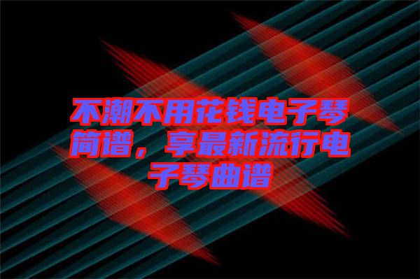 不潮不用花錢電子琴簡譜，享最新流行電子琴曲譜