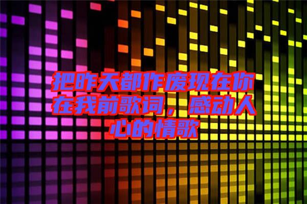 把昨天都作廢現在你在我前歌詞，感動人心的情歌