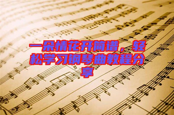 一朵情花開簡譜，輕松學習鋼琴曲教程分享
