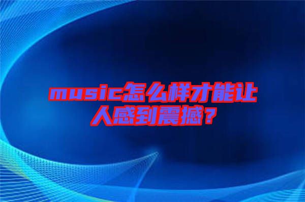 music怎么樣才能讓人感到震撼？