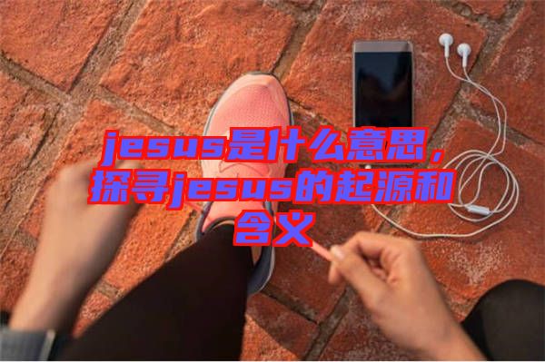 jesus是什么意思，探尋jesus的起源和含義