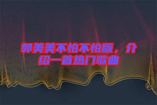 郭美美不怕不怕版，介紹一首熱門(mén)歌曲