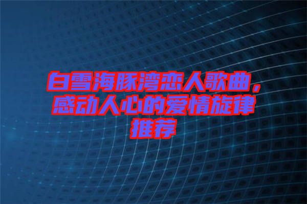 白雪海豚灣戀人歌曲，感動人心的愛情旋律推薦