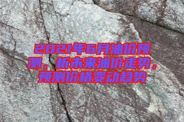 2021年6月油價(jià)預(yù)測(cè)，析未來(lái)油價(jià)走勢(shì)，預(yù)測(cè)價(jià)格變動(dòng)趨勢(shì)