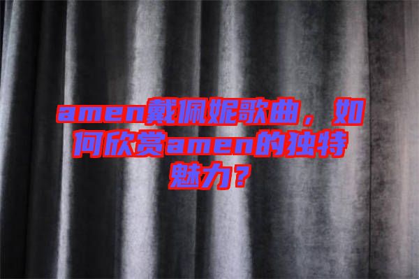 amen戴佩妮歌曲，如何欣賞amen的獨特魅力？