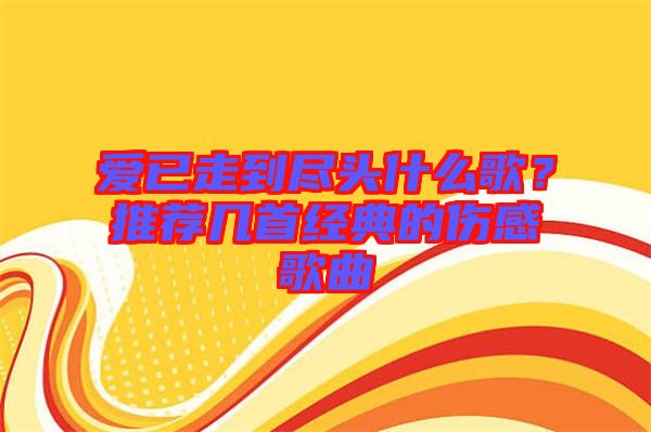 愛已走到盡頭什么歌？推薦幾首經典的傷感歌曲