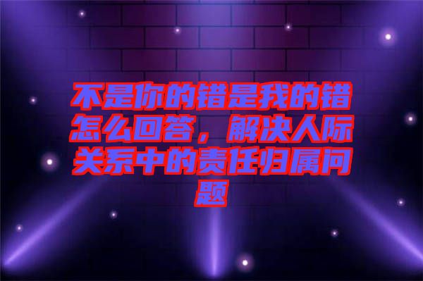 不是你的錯是我的錯怎么回答，解決人際關系中的責任歸屬問題