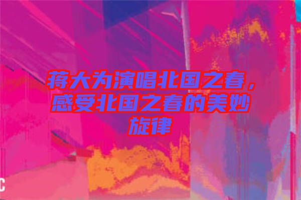 蔣大為演唱北國之春，感受北國之春的美妙旋律
