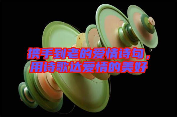 攜手到老的愛情詩句，用詩歌達愛情的美好