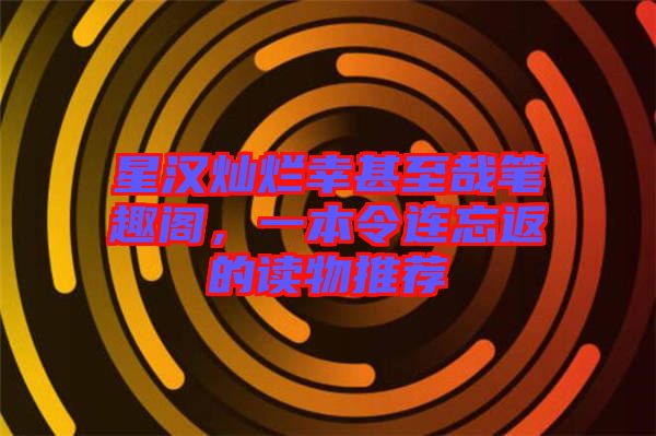 星漢燦爛幸甚至哉筆趣閣，一本令連忘返的讀物推薦