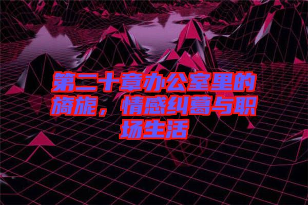 第二十章辦公室里的旖旎，情感糾葛與職場生活