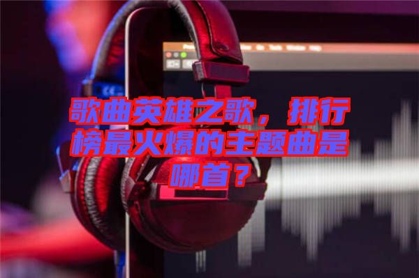 歌曲英雄之歌，排行榜最火爆的主題曲是哪首？