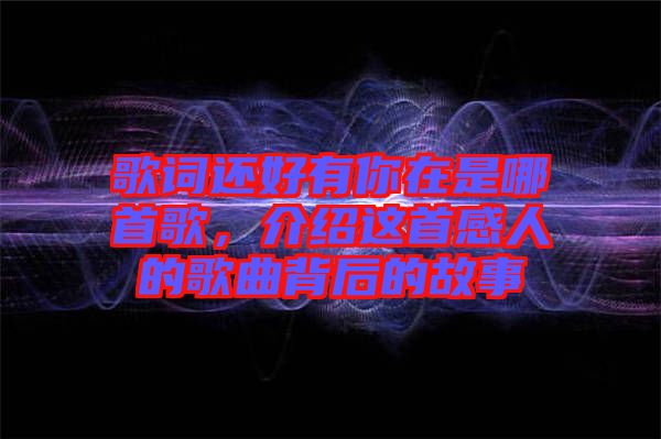 歌詞還好有你在是哪首歌，介紹這首感人的歌曲背后的故事