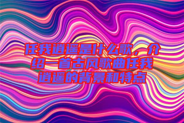 任我逍遙是什么歌，介紹一首古風(fēng)歌曲任我逍遙的背景和特點(diǎn)