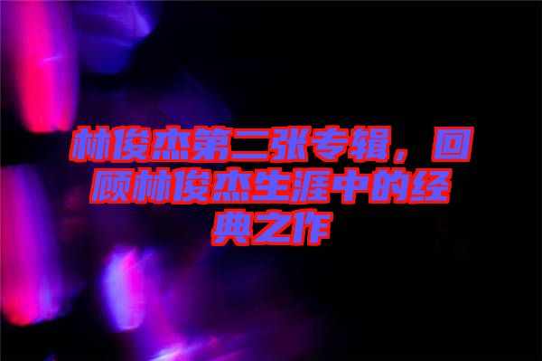 林俊杰第二張專輯，回顧林俊杰生涯中的經(jīng)典之作