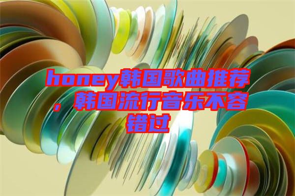 honey韓國(guó)歌曲推薦，韓國(guó)流行音樂不容錯(cuò)過