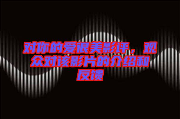 對你的愛很美影評，觀眾對該影片的介紹和反饋